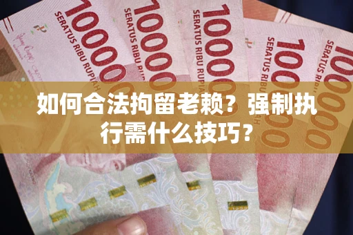 武汉如何合法拘留老赖？强制执行需什么技巧？