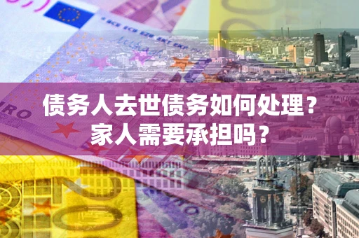 武汉债务人去世债务如何处理？家人需要承担吗？