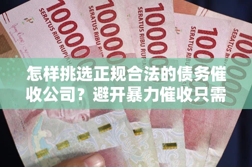 武汉怎样挑选正规合法的债务催收公司？避开暴力催收只需三步