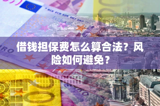武汉借钱担保费怎么算合法？风险如何避免？