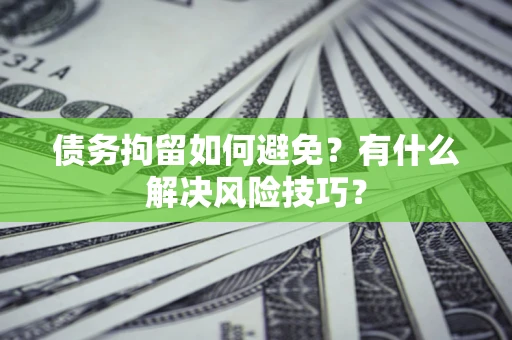 武汉债务拘留如何避免？有什么解决风险技巧？