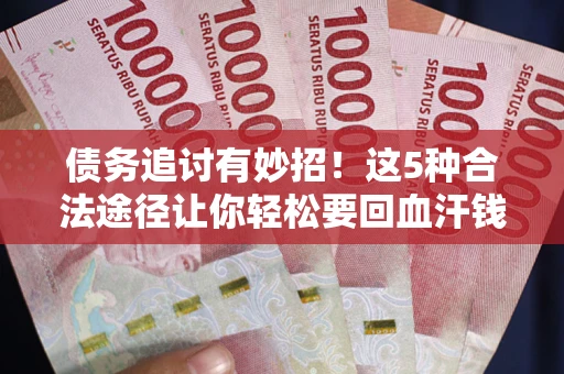 武汉债务追讨有妙招！这5种合法途径让你轻松要回血汗钱