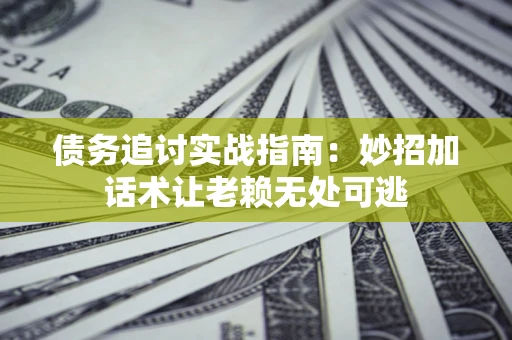 武汉债务追讨实战指南：妙招加话术让老赖无处可逃