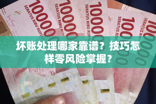 武汉坏账处理哪家靠谱？技巧怎样零风险掌握？
