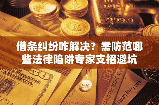 武汉借条纠纷咋解决？需防范哪些法律陷阱专家支招避坑