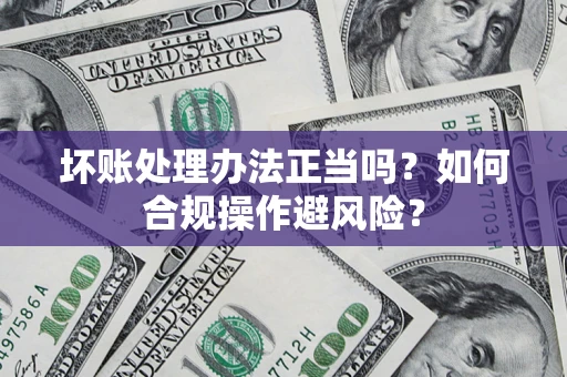 武汉坏账处理办法正当吗？如何合规操作避风险？