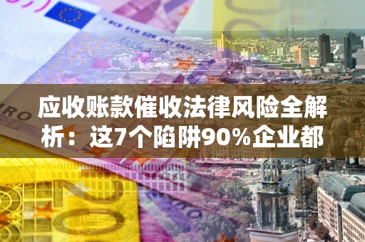 武汉应收账款催收法律风险全解析：这7个陷阱90%企业都踩过（含合规应对指南）