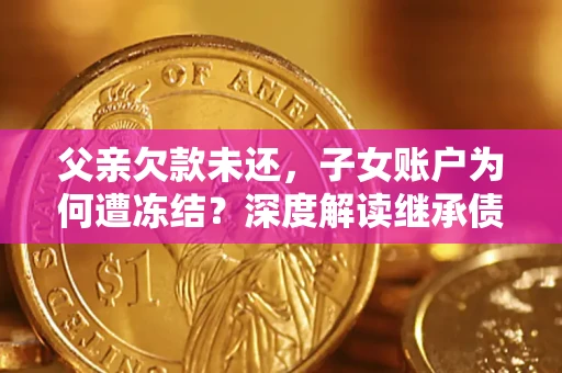 武汉父亲欠款未还，子女账户为何遭冻结？深度解读继承债务迷局