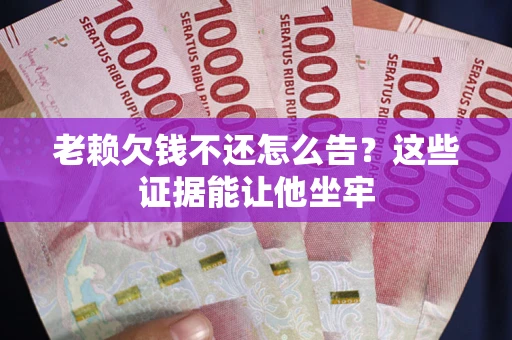 武汉老赖欠钱不还怎么告？这些证据能让他坐牢