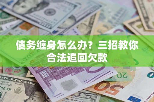 武汉债务缠身怎么办？三招教你合法追回欠款