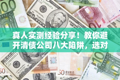 武汉真人实测经验分享！教你避开清债公司八大陷阱，选对机构少走十年弯路