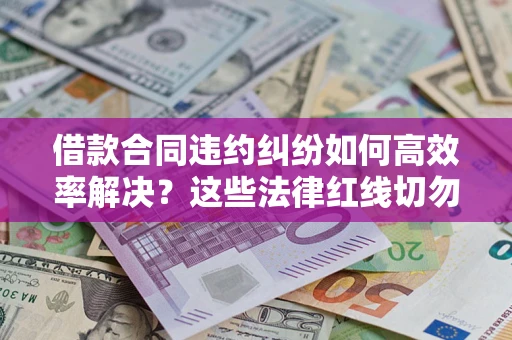 武汉借款合同违约纠纷如何高效率解决？这些法律红线切勿触碰