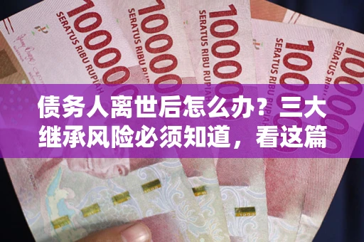武汉债务人离世后怎么办？三大继承风险必须知道，看这篇就够了