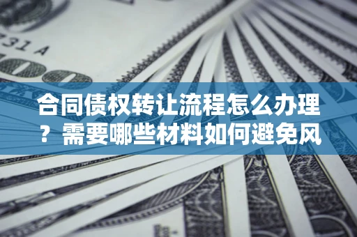 武汉合同债权转让流程怎么办理？需要哪些材料如何避免风险？