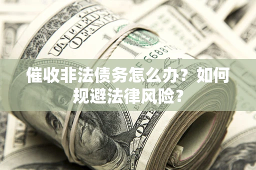 武汉催收非法债务怎么办？如何规避法律风险？