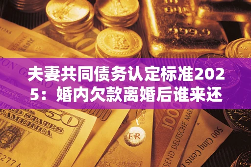 武汉夫妻共同债务认定标准2025:婚内欠款离婚后谁来还? 武汉夫妻共同债务认定标准2025:婚内欠款离婚后谁来还?