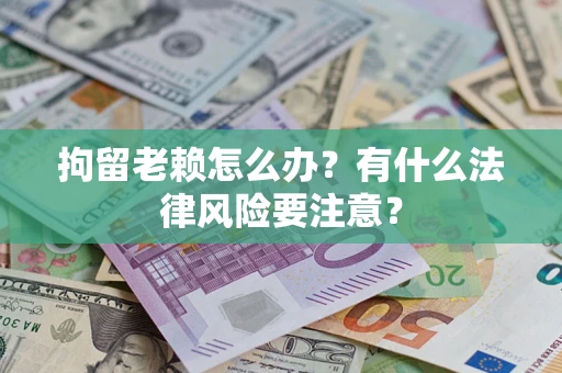 武汉拘留老赖怎么办？有什么法律风险要注意？