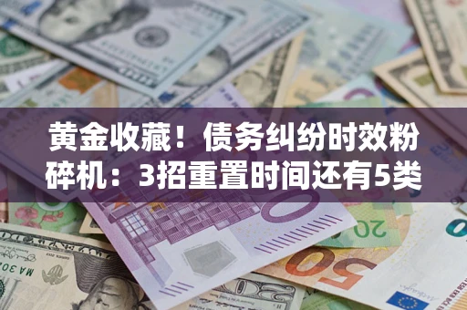 武汉黄金收藏！债务纠纷时效粉碎机：3招重置时间还有5类不设年限的特殊债务