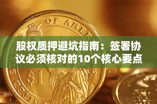 武汉股权质押避坑指南:签署协议必须核对的10个核心要点 武汉股权质押避坑指南:签署协议必须核对的10个核心要点