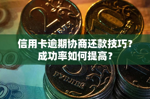 武汉信用卡逾期协商还款技巧？成功率如何提高？