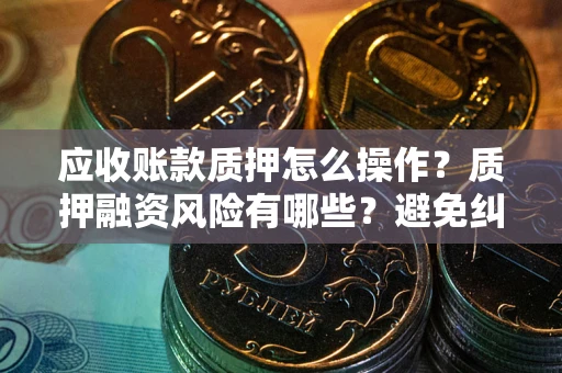 武汉应收账款质押怎么操作？质押融资风险有哪些？避免纠纷高效融资技巧