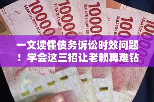 武汉一文读懂债务诉讼时效问题！学会这三招让老赖再难钻空子