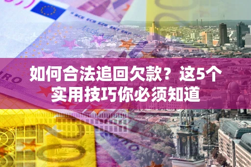 武汉如何合法追回欠款？这5个实用技巧你必须知道