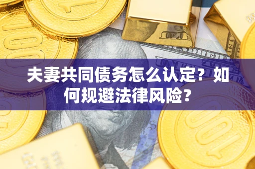 武汉夫妻共同债务怎么认定？如何规避法律风险？