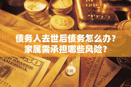 武汉债务人去世后债务怎么办？家属需承担哪些风险？