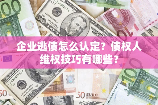 武汉企业逃债怎么认定？债权人维权技巧有哪些？