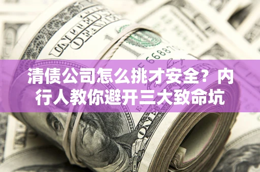 武汉清债公司怎么挑才安全?内行人教你避开三大致命坑 武汉清债公司怎么挑才安全?内行人教你避开三大致命坑