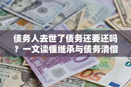武汉债务人去世了债务还要还吗？一文读懂继承与债务清偿