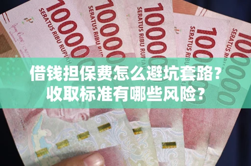 武汉借钱担保费怎么避坑套路?收取标准有哪些风险? 武汉借钱担保费怎么避坑套路?收取标准有哪些风险?