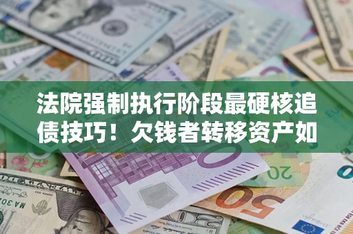 武汉法院强制执行阶段最硬核追债技巧！欠钱者转移资产如何破解？