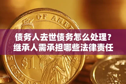 武汉债务人去世债务怎么处理？继承人需承担哪些法律责任？