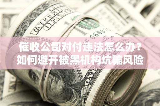 武汉催收公司对付违法怎么办？如何避开被黑机构坑骗风险