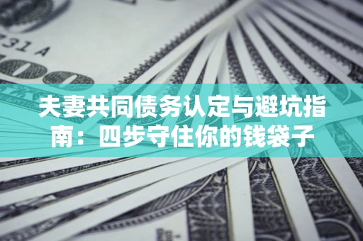武汉夫妻共同债务认定与避坑指南：四步守住你的钱袋子
