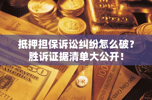 武汉抵押担保诉讼纠纷怎么破？胜诉证据清单大公开！