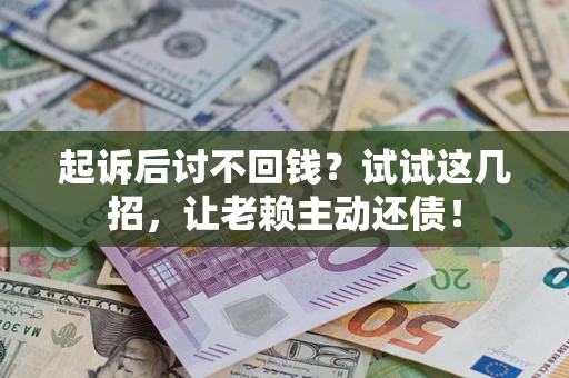 武汉起诉后讨不回钱？试试这几招，让老赖主动还债！
