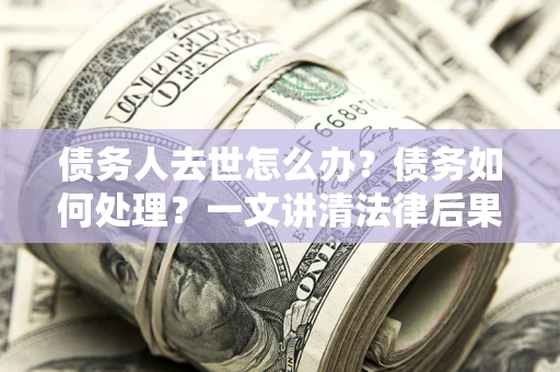 武汉债务人去世怎么办？债务如何处理？一文讲清法律后果