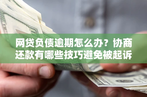 武汉网贷负债逾期怎么办？协商还款有哪些技巧避免被起诉？