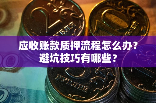 武汉应收账款质押流程怎么办？避坑技巧有哪些？