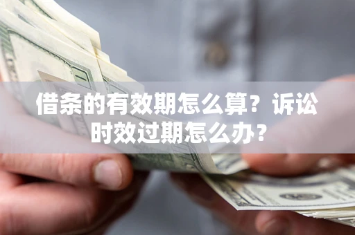 武汉借条的有效期怎么算？诉讼时效过期怎么办？