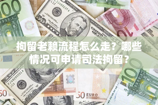 武汉拘留老赖流程怎么走?哪些情况可申请司法拘留? 武汉拘留老赖流程怎么走?哪些情况可申请司法拘留?