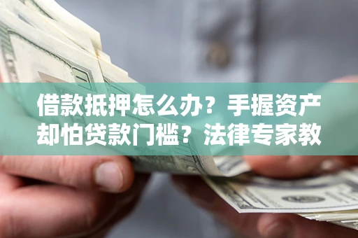 武汉借款抵押怎么办？手握资产却怕贷款门槛？法律专家教你办抵押不踩坑