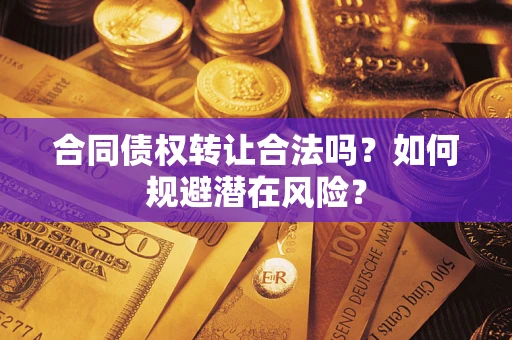 武汉合同债权转让合法吗?如何规避潜在风险? 武汉合同债权转让合法吗?如何规避潜在风险?