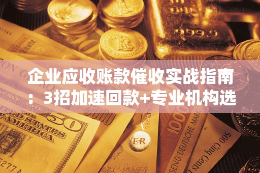 武汉企业应收账款催收实战指南：3招加速回款+专业机构选择避坑