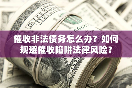 武汉催收非法债务怎么办？如何规避催收陷阱法律风险？