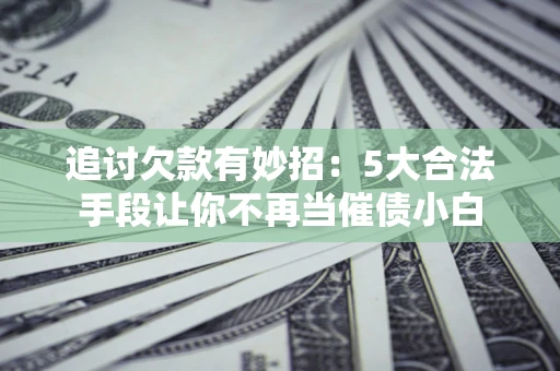 武汉追讨欠款有妙招：5大合法手段让你不再当催债小白