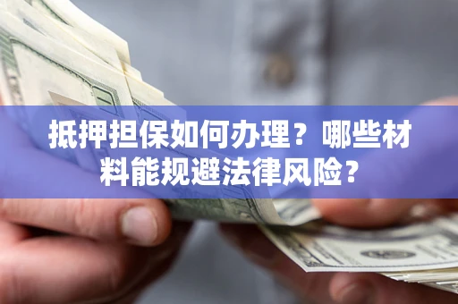 武汉抵押担保如何办理？哪些材料能规避法律风险？